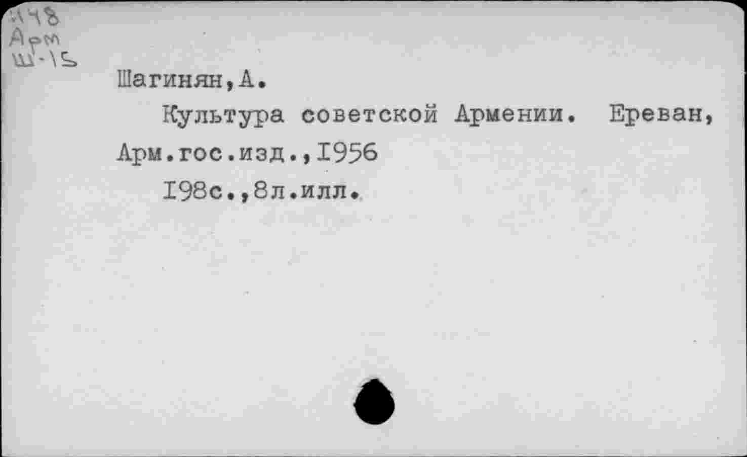 ﻿
Шагинян,А.
Культура советской Армении. Ереван,
Арм.гос.изд., 19%
198с.,8л.илл.